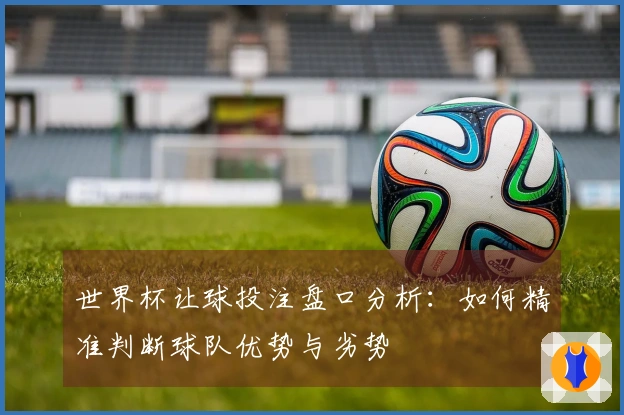世界杯让球投注盘口分析：如何精准判断球队优势与劣势