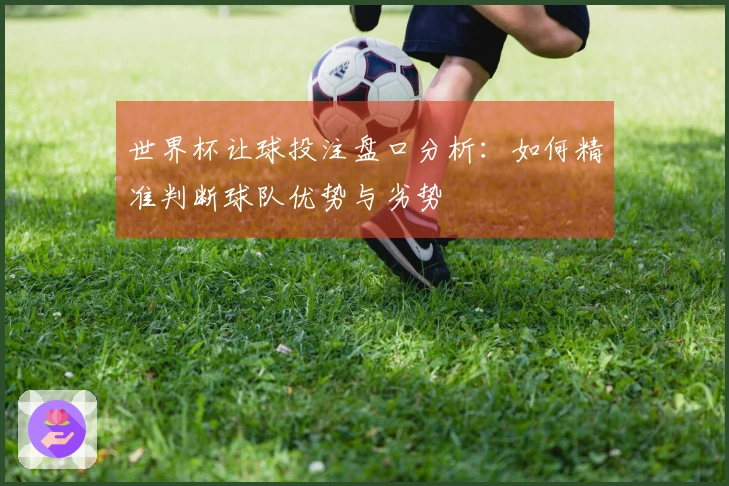 世界杯让球投注盘口分析：如何精准判断球队优势与劣势