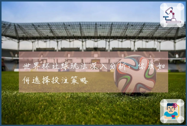 世界杯让球玩法深入分析，你该如何选择投注策略