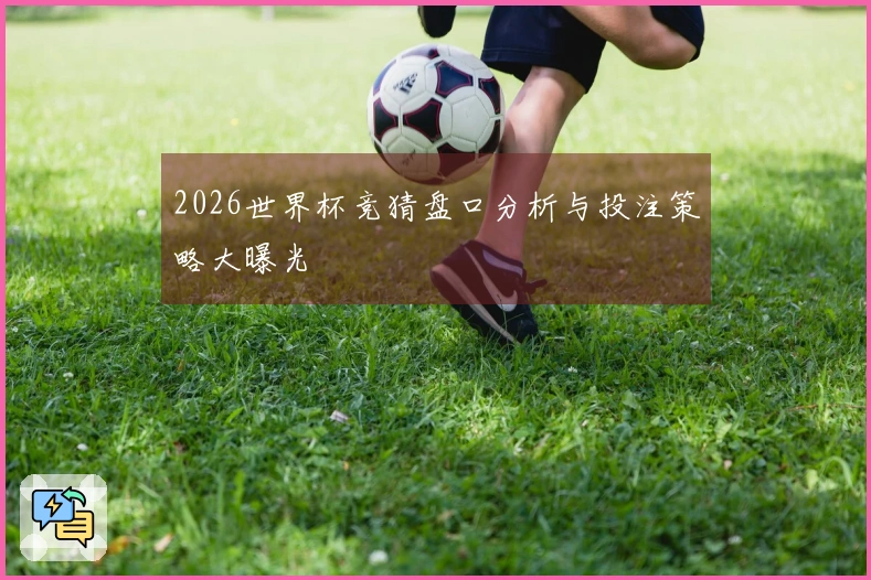 2026世界杯竞猜盘口分析与投注策略大曝光