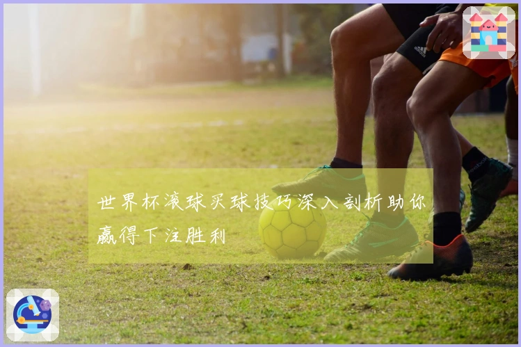 世界杯滚球买球技巧深入剖析助你赢得下注胜利