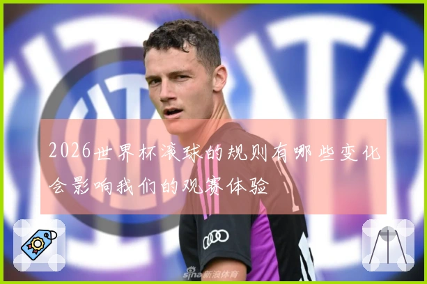 2026世界杯滚球的规则有哪些变化会影响我们的观赛体验