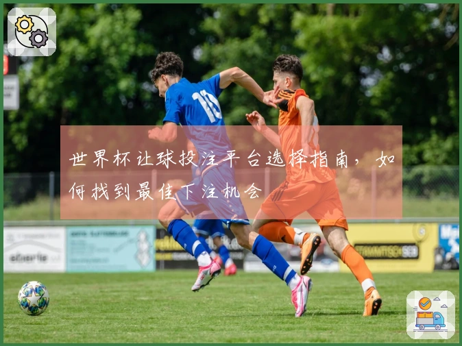 世界杯让球投注平台选择指南，如何找到最佳下注机会