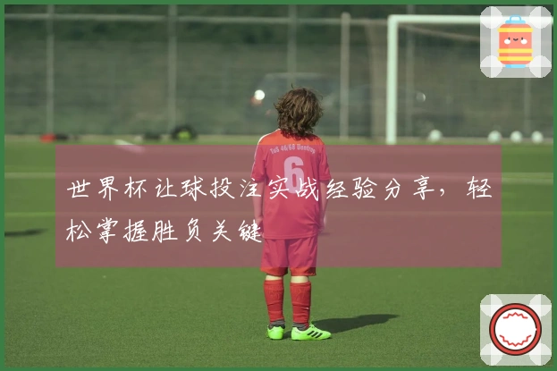 世界杯让球投注实战经验分享，轻松掌握胜负关键
