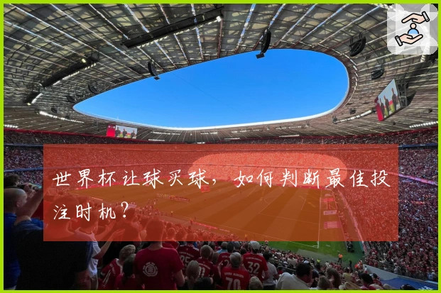 世界杯让球买球，如何判断最佳投注时机？