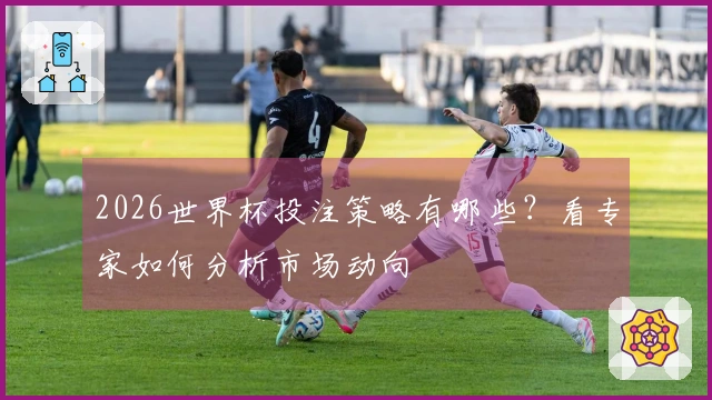 2026世界杯投注策略有哪些？看专家如何分析市场动向