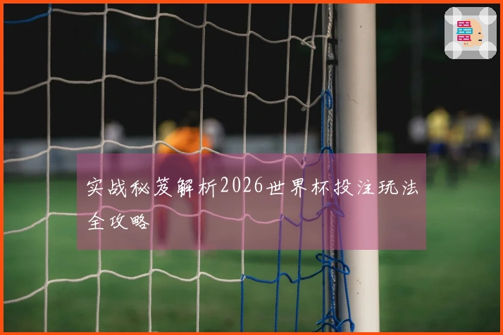 实战秘笈解析2026世界杯投注玩法全攻略