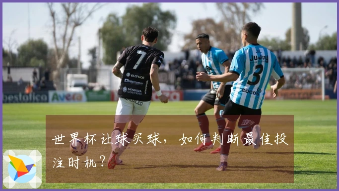 世界杯让球买球，如何判断最佳投注时机？