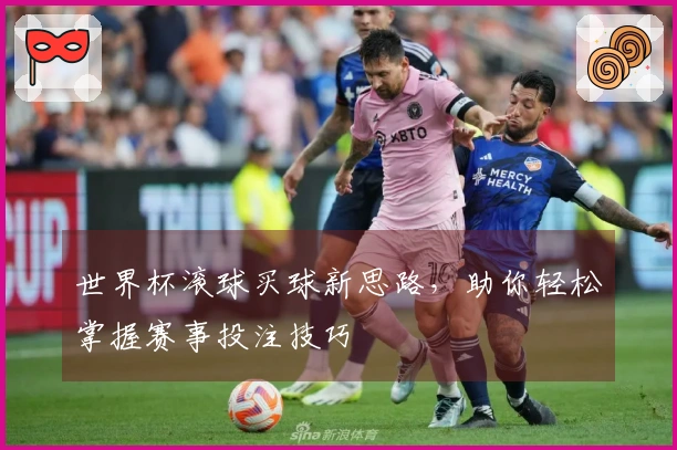 世界杯滚球买球新思路，助你轻松掌握赛事投注技巧