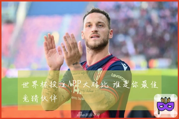 世界杯投注APP大对比 谁是你最佳竞猜伙伴