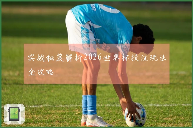 实战秘笈解析2026世界杯投注玩法全攻略